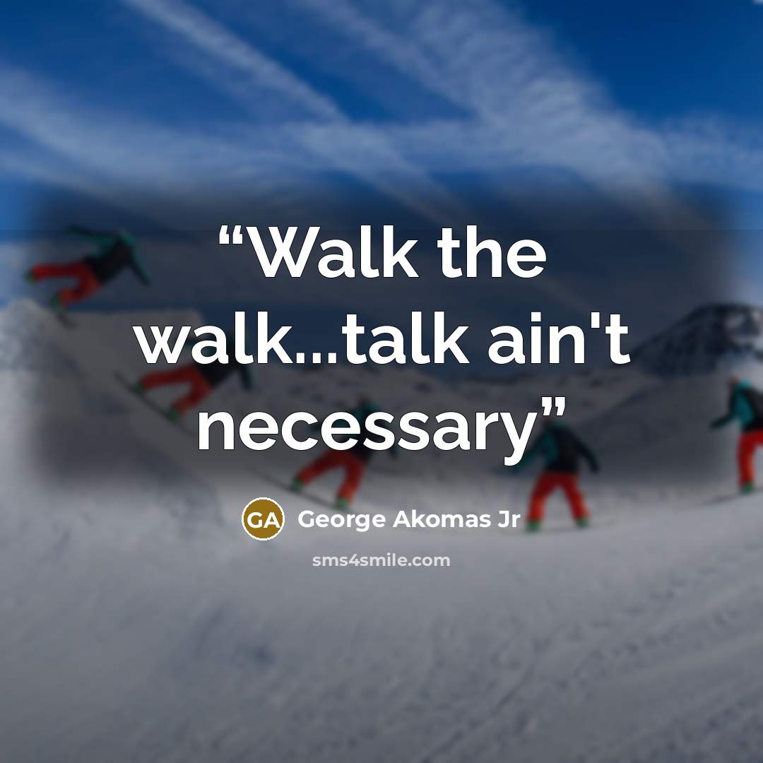 “Walk the walk...talk ain't necessary” quote by George Akomas Jr