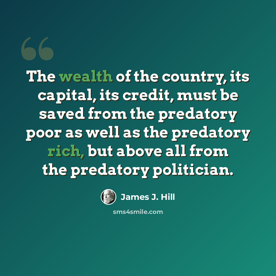 “The wealth of the country, its capital, its credit, must be saved from the predatory poor as well as the predatory rich, but above all from the predatory politician.” quote by James J. Hill
