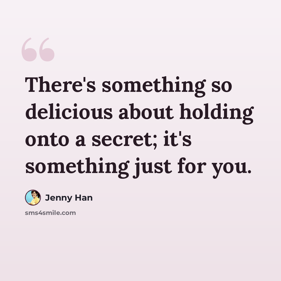 “There's something so delicious about holding onto a secret; it's something just for you.” quote by Jenny Han