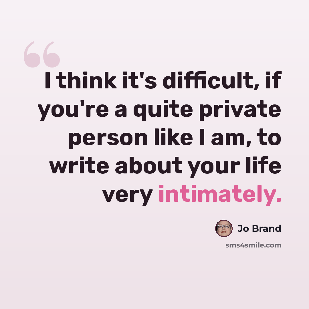 “I think it's difficult, if you're a quite private person like I am, to write about your life very intimately.” quote by Jo Brand