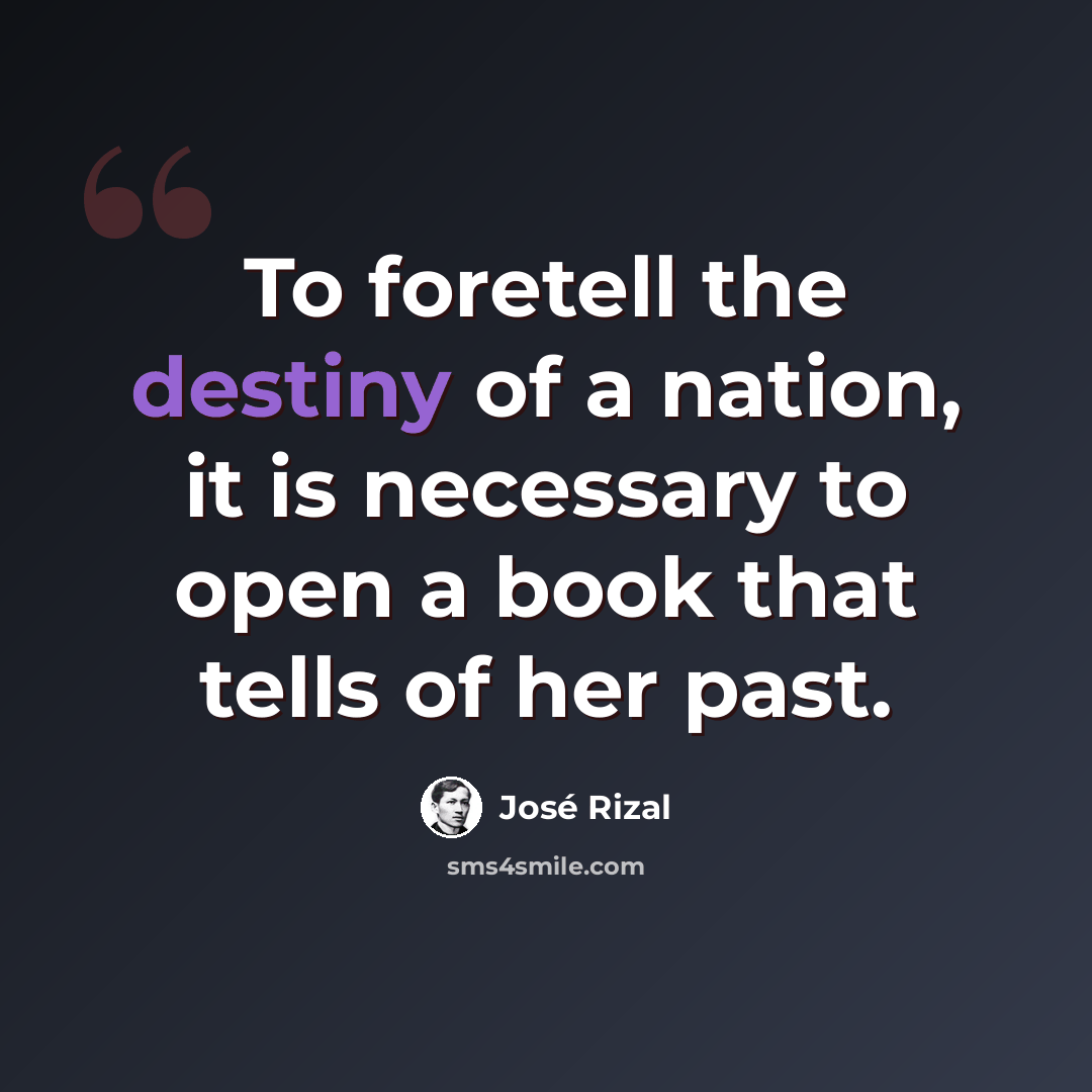 “To foretell the destiny of a nation, it is necessary to open a book that tells of her past.” quote by Jose Rizal