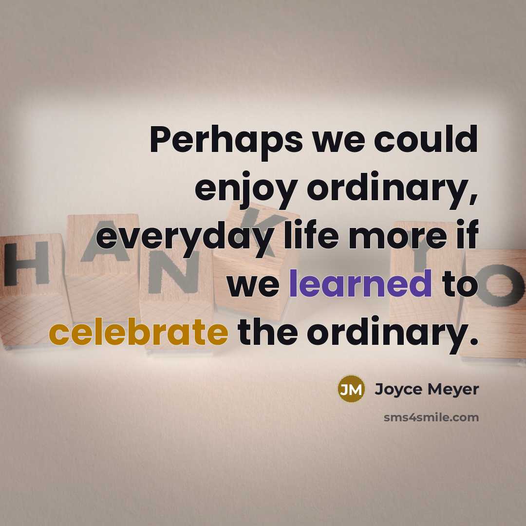 “Perhaps we could enjoy ordinary, everyday life more if we learned to celebrate the ordinary.” quote by Joyce Meyer