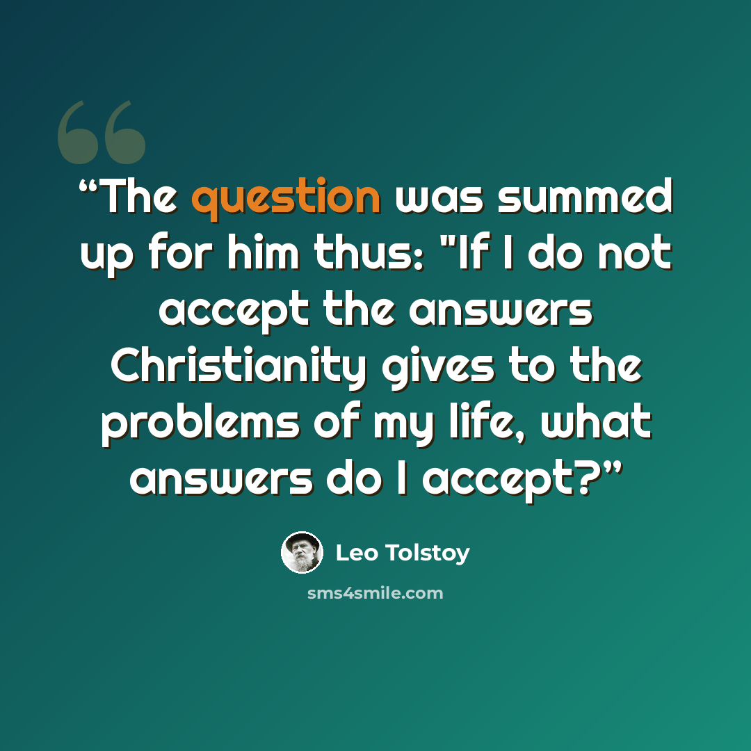“The question was summed up for him thus: "If I do not accept the answers Christianity gives to the problems of my life, what answers do I accept?” quote by Leo Tolstoy