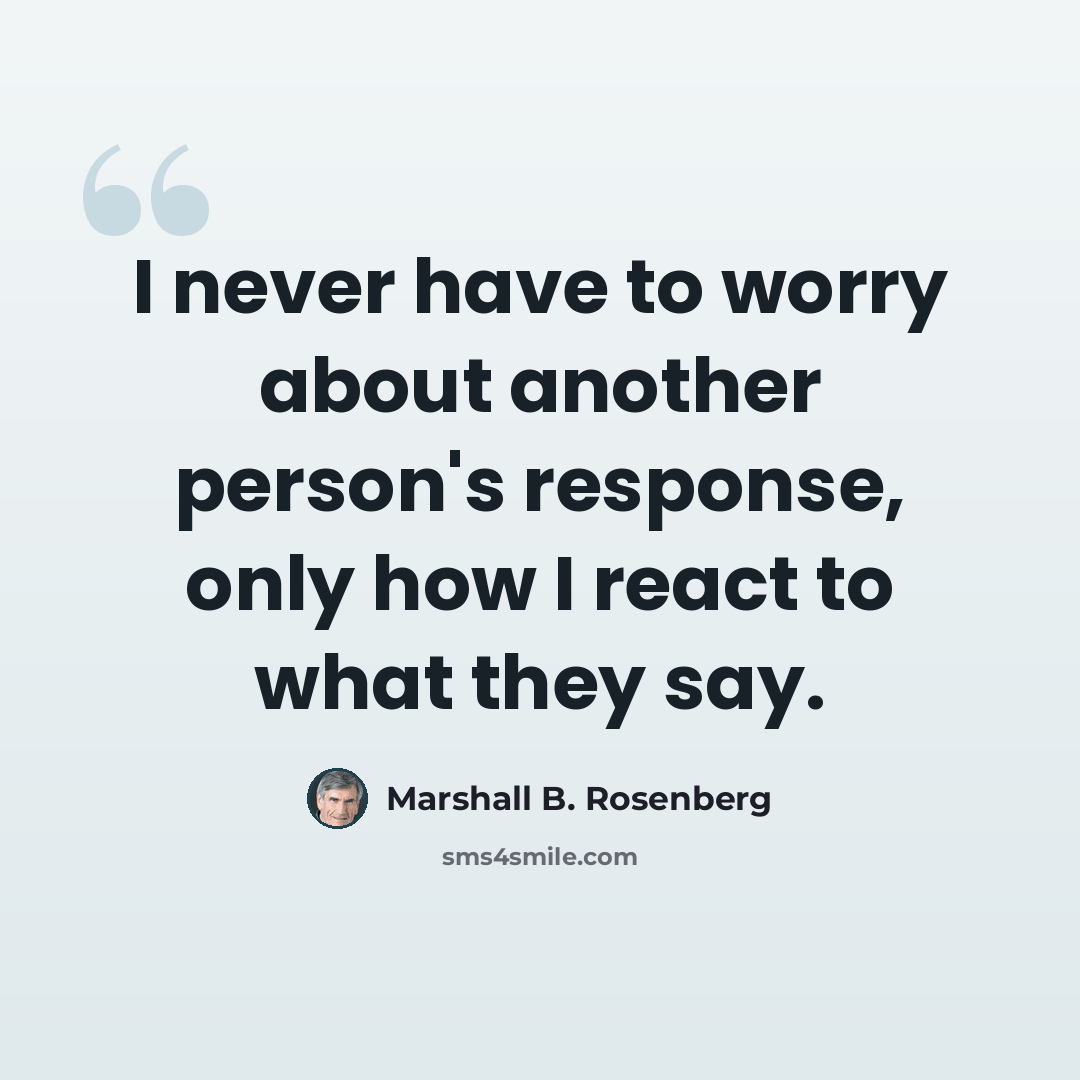 “I never have to worry about another person's response, only how I react to what they say.” quote by Marshall B. Rosenberg