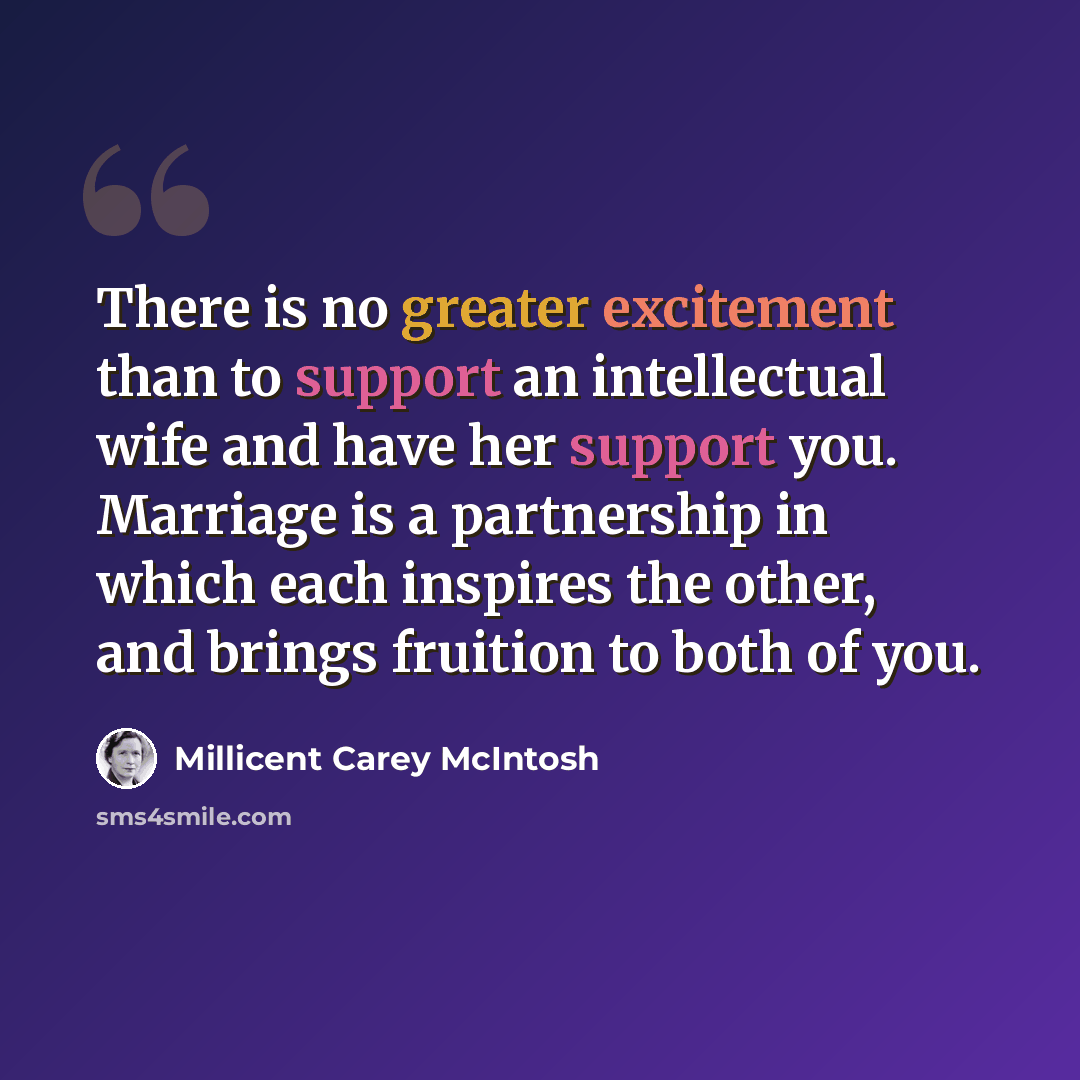 “There is no greater excitement than to support an intellectual wife and have her support you. Marriage is a partnership in which each inspires the other, and brings fruition to both of you.” quote by Millicent Carey McIntosh