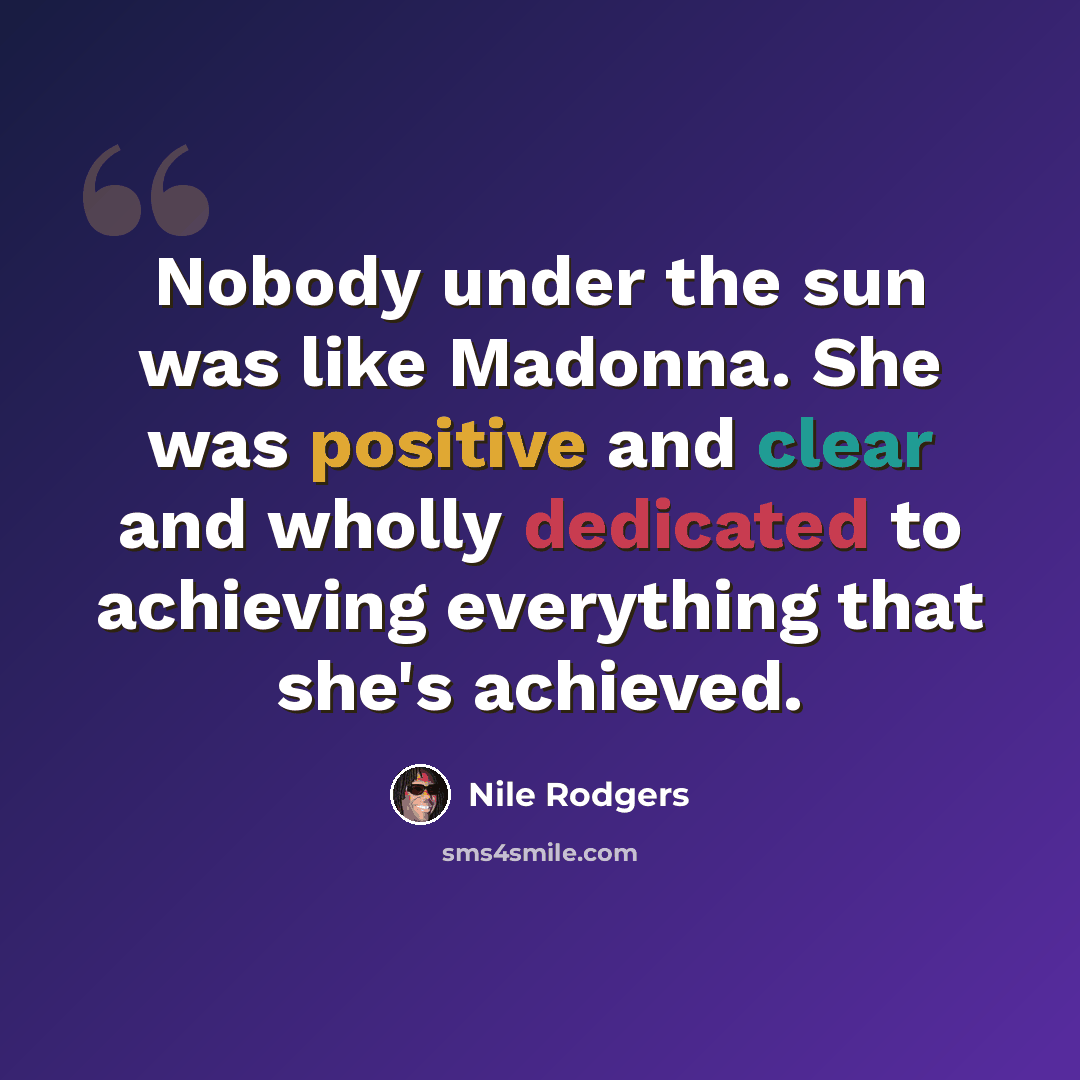 “Nobody under the sun was like Madonna. She was positive and clear and wholly dedicated to achieving everything that she's achieved.” quote by Nile Rodgers