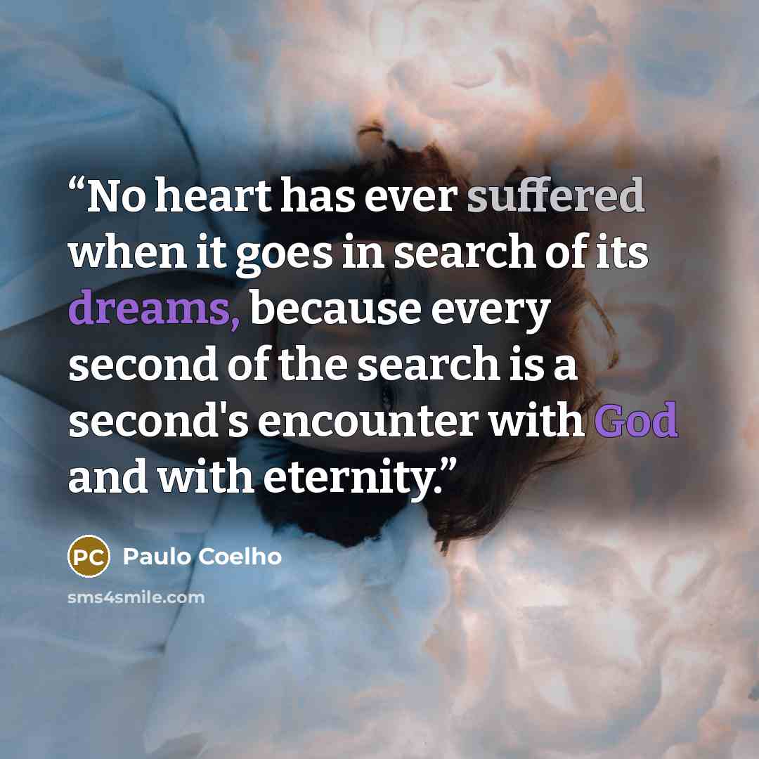 “No heart has ever suffered when it goes in search of its dreams, because every second of the search is a second's encounter with God and with eternity.” quote by Paulo Coelho
