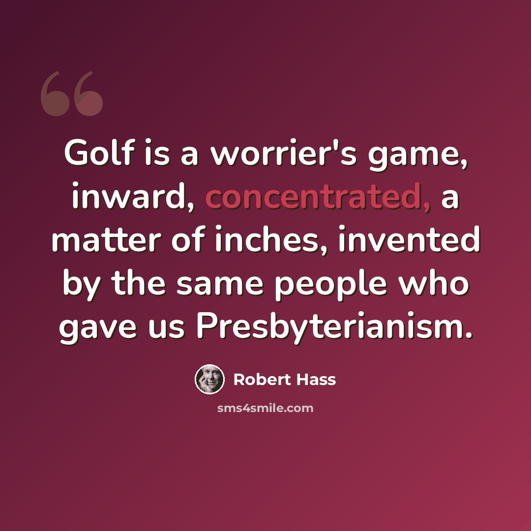 “Golf is a worrier's game, inward, concentrated, a matter of inches, invented by the same people who gave us Presbyterianism.” quote by Robert Hass