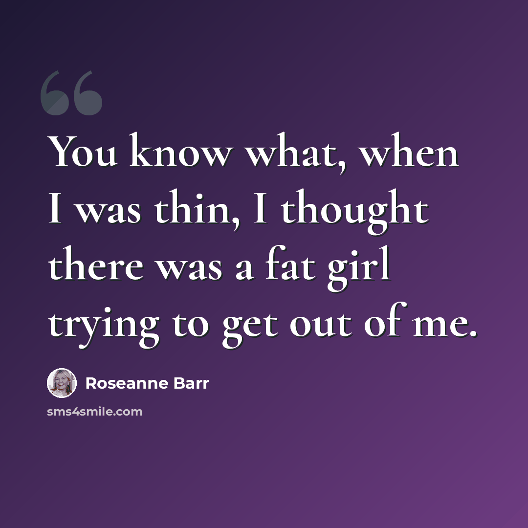 “You know what, when I was thin, I thought there was a fat girl trying to get out of me.” quote by Roseanne Barr