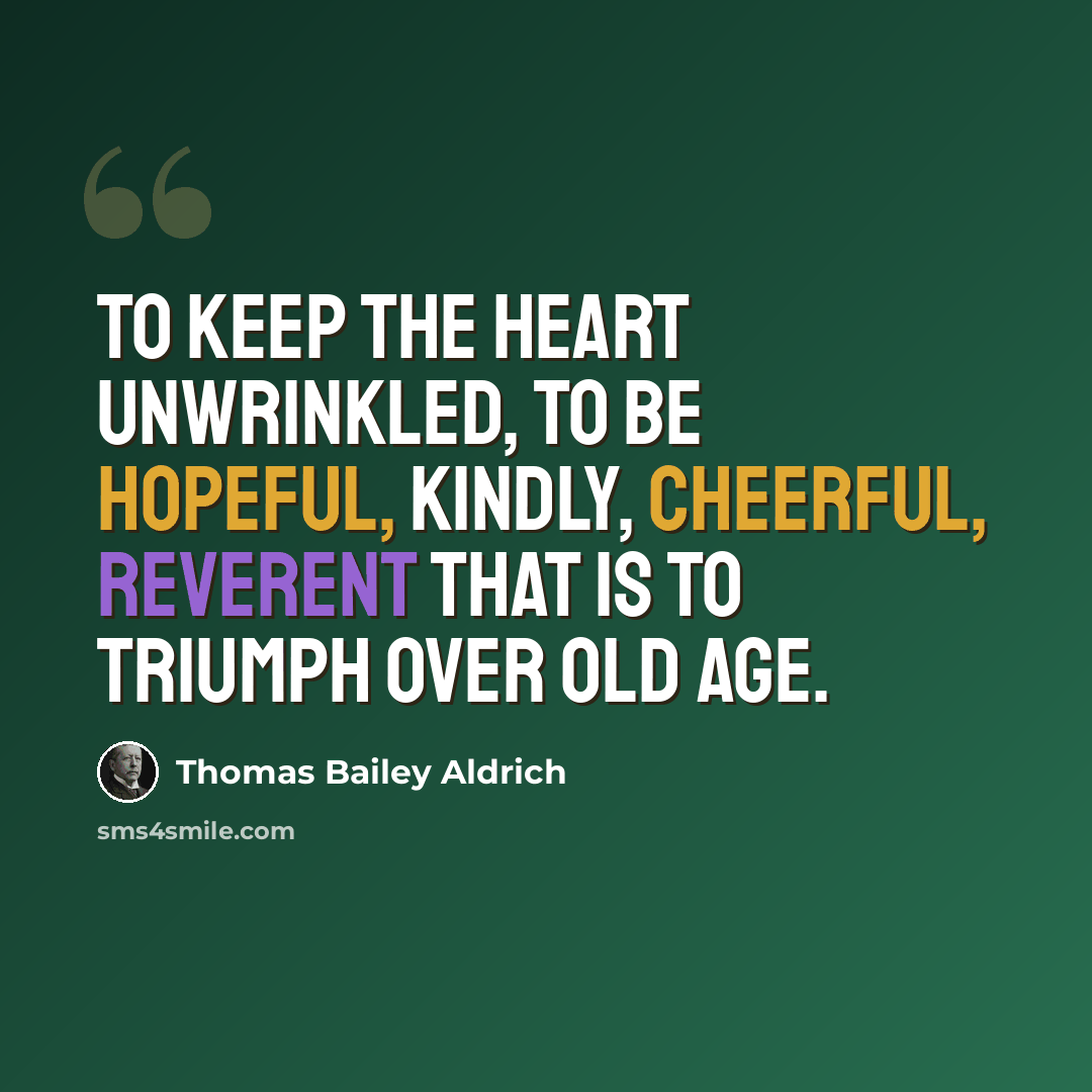 “To keep the heart unwrinkled, to be hopeful, kindly, cheerful, reverent that is to triumph over old age.” quote by Thomas Bailey Aldrich