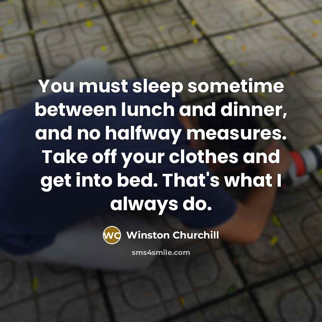 “You must sleep sometime between lunch and dinner, and no halfway measures. Take off your clothes and get into bed. That's what I always do.” quote by Winston Churchill