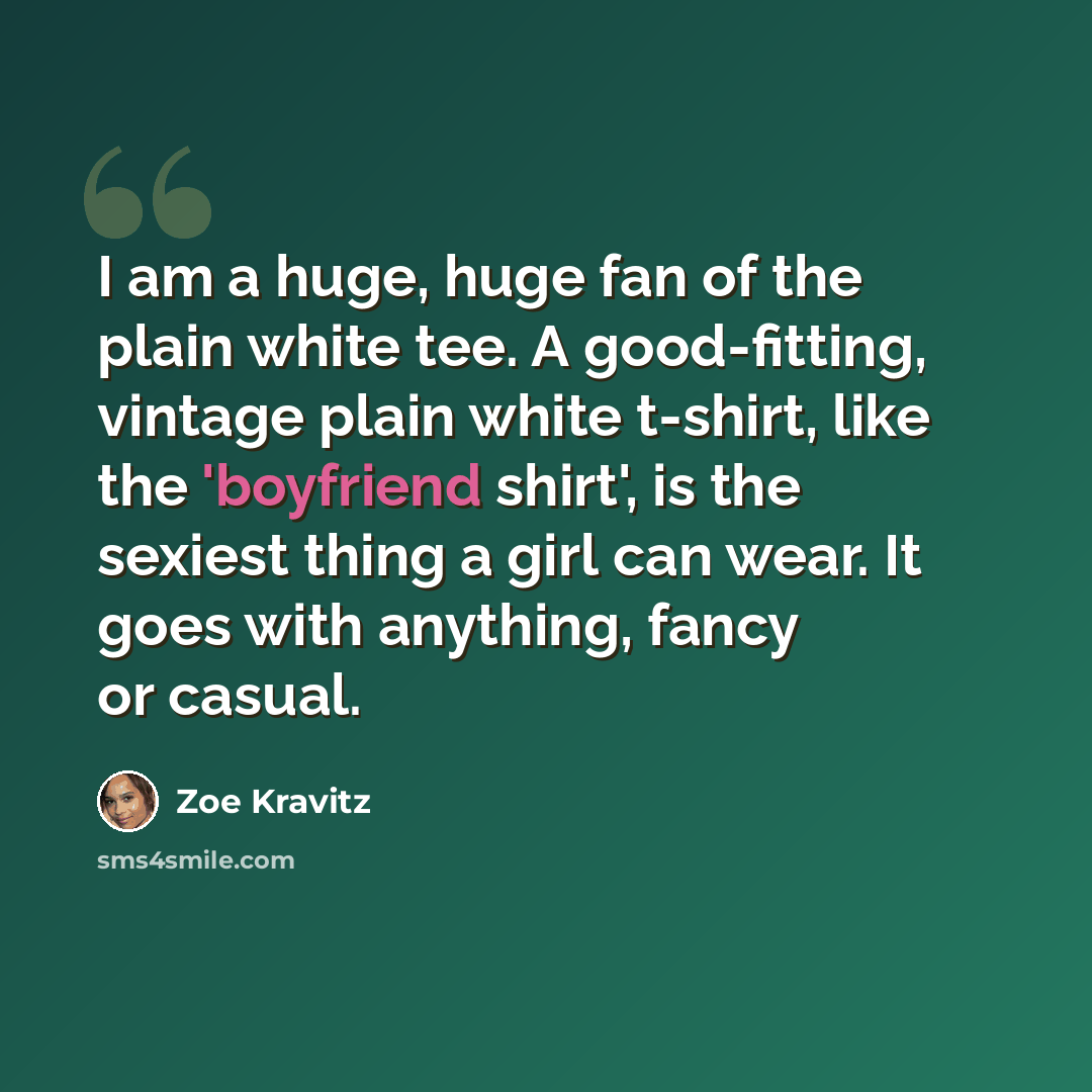 “I am a huge, huge fan of the plain white tee. A good-fitting, vintage plain white t-shirt, like the 'boyfriend shirt', is the sexiest thing a girl can wear. It goes with anything, fancy or casual.” quote by Zoe Kravitz