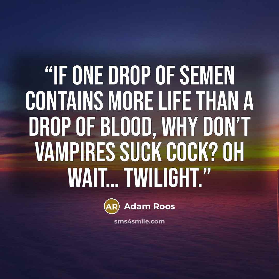 “If one drop of semen contains more life than a drop of blood, why don’t vampires suck cock? Oh wait… Twilight.” quote by Adam Roos