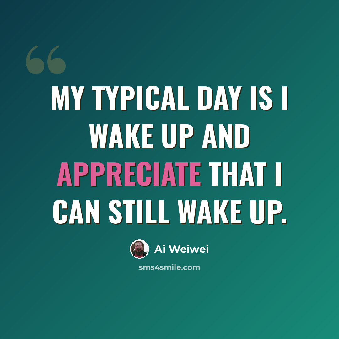 “My typical day is I wake up and appreciate that I can still wake up.” quote by Ai Weiwei