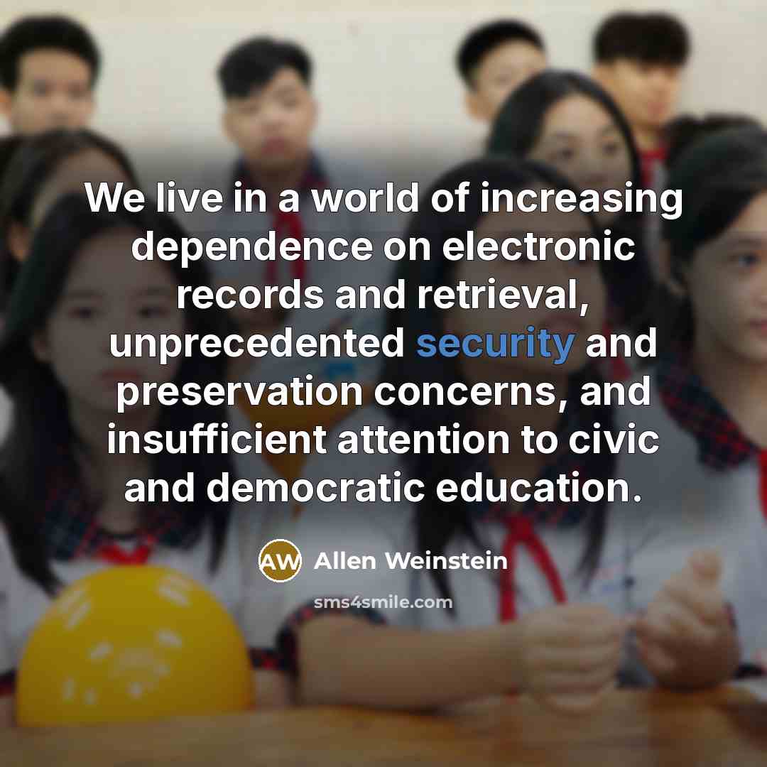 “We live in a world of increasing dependence on electronic records and retrieval, unprecedented security and preservation concerns, and insufficient attention to civic and democratic education.” quote by Allen Weinstein