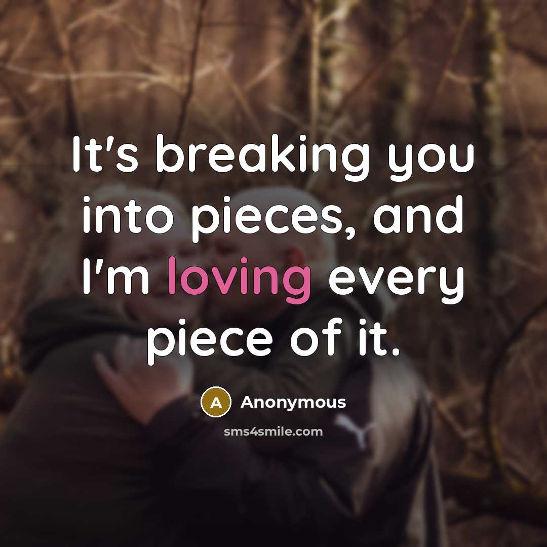 “It's breaking you into pieces, and I'm loving every piece of it.” quote by Anonymous