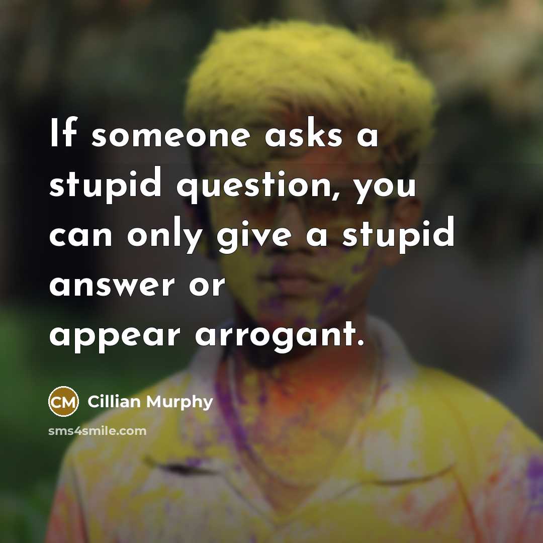 “If someone asks a stupid question, you can only give a stupid answer or appear arrogant.” quote by Cillian Murphy