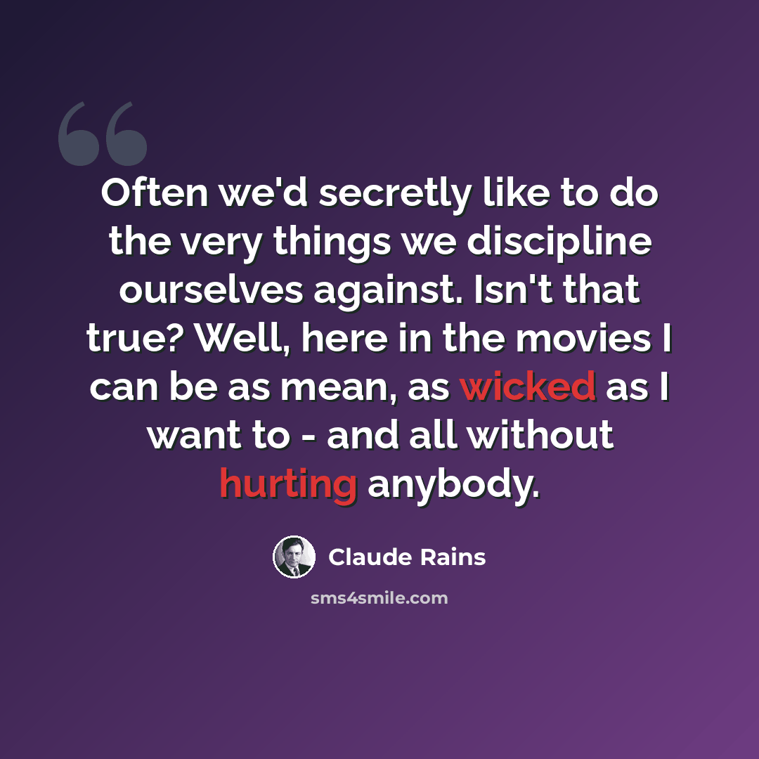 “Often we'd secretly like to do the very things we discipline ourselves against. Isn't that true? Well, here in the movies I can be as mean, as wicked as I want to - and all without hurting anybody.” quote by Claude Rains