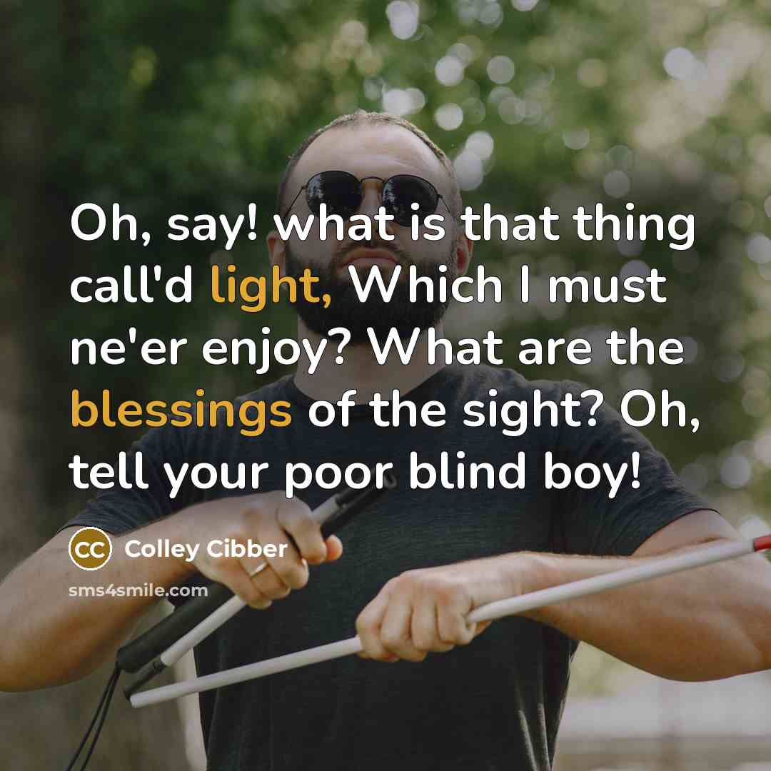 “Oh, say! what is that thing call'd light, Which I must ne'er enjoy? What are the blessings of the sight? Oh, tell your poor blind boy!” quote by Colley Cibber