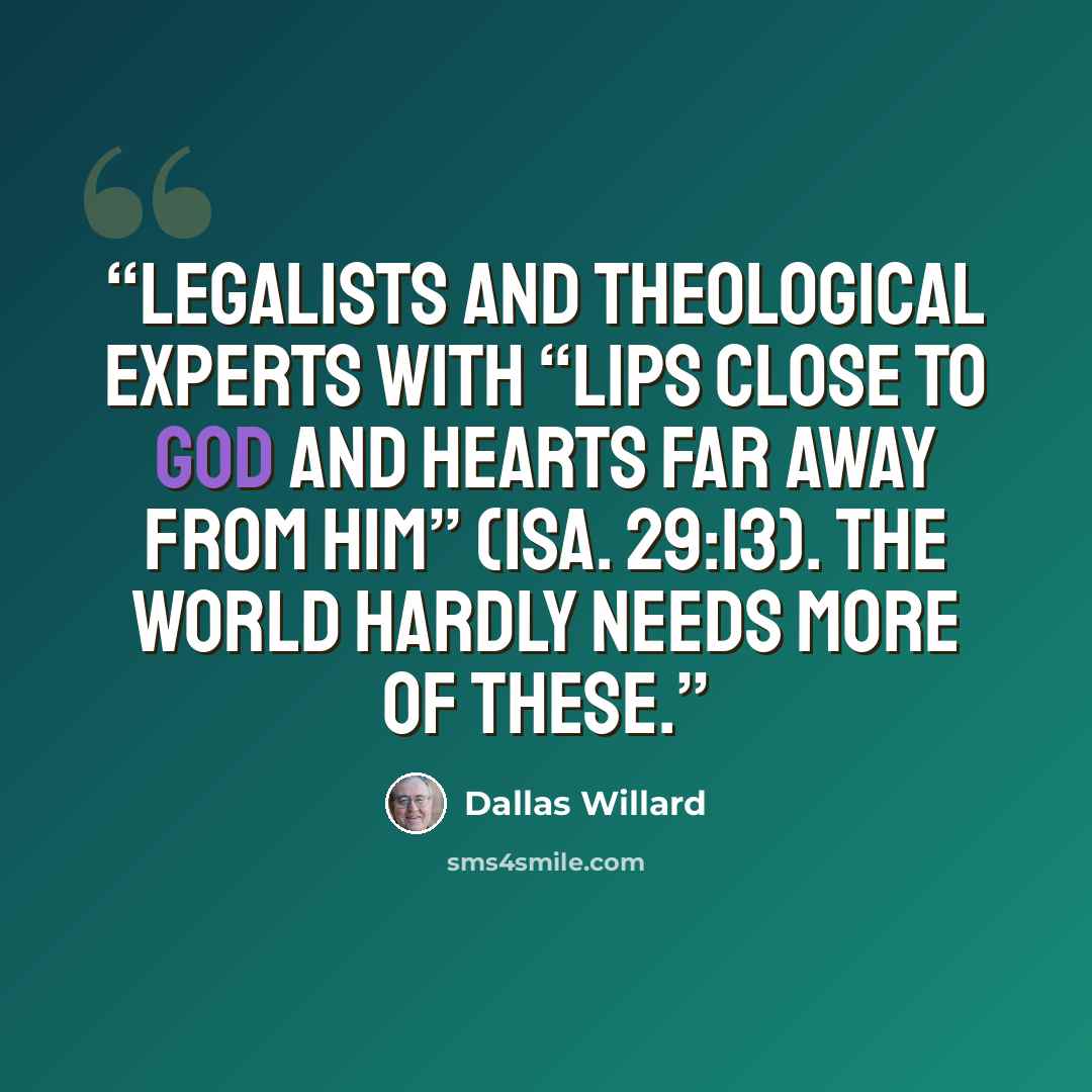 “legalists and theological experts with “lips close to God and hearts far away from him” (Isa. 29:13). The world hardly needs more of these.” quote by Dallas Willard