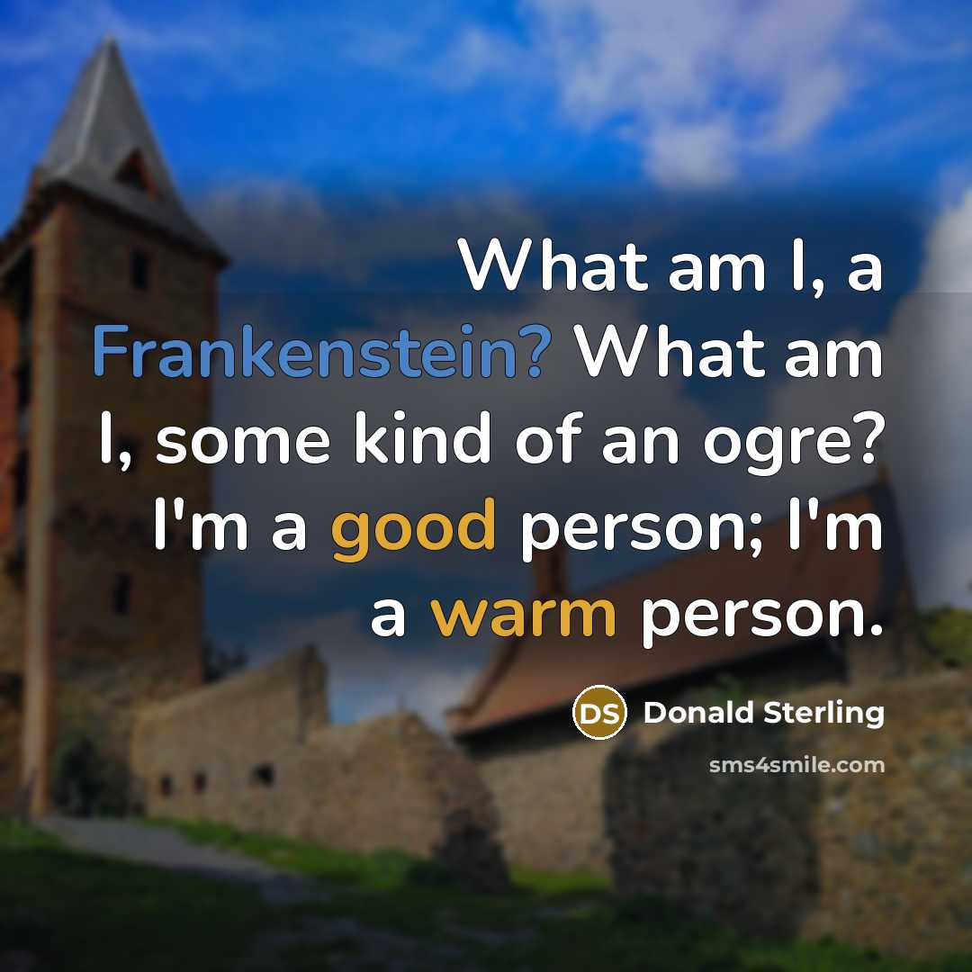 “What am I, a Frankenstein? What am I, some kind of an ogre? I'm a good person; I'm a warm person.” quote by Donald Sterling