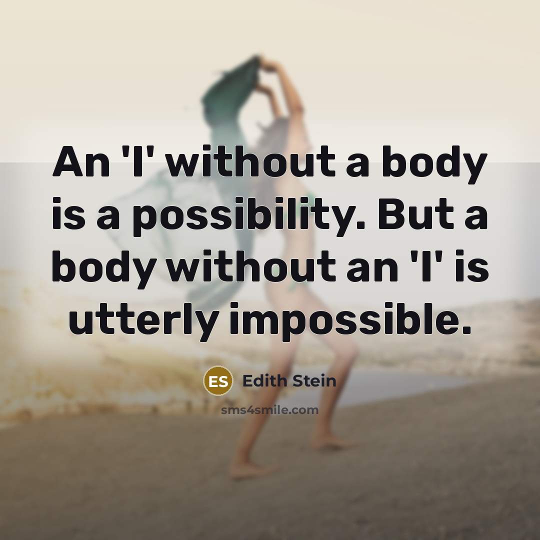 “An 'I' without a body is a possibility. But a body without an 'I' is utterly impossible.” quote by Edith Stein