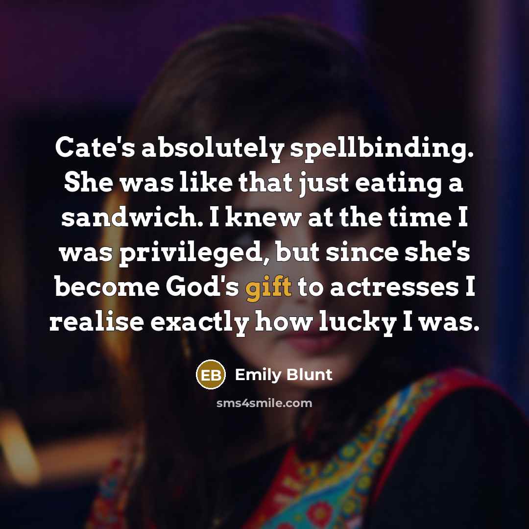 “Cate's absolutely spellbinding. She was like that just eating a sandwich. I knew at the time I was privileged, but since she's become God's gift to actresses I realise exactly how lucky I was.” quote by Emily Blunt