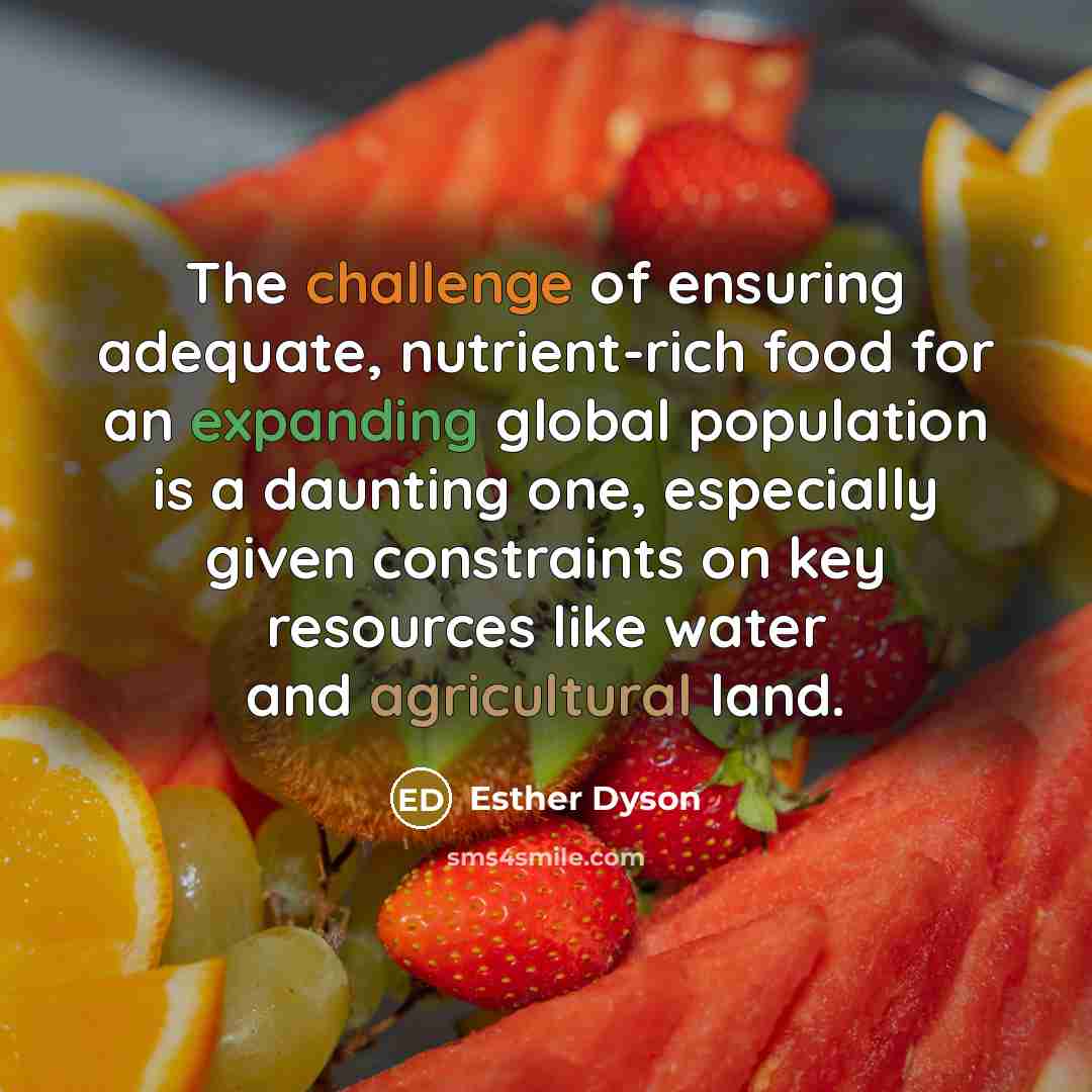 “The challenge of ensuring adequate, nutrient-rich food for an expanding global population is a daunting one, especially given constraints on key resources like water and agricultural land.” quote by Esther Dyson