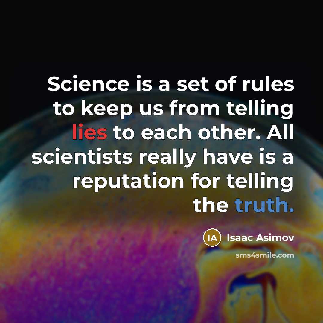 “Science is a set of rules to keep us from telling lies to each other. All scientists really have is a reputation for telling the truth.” quote by Isaac Asimov
