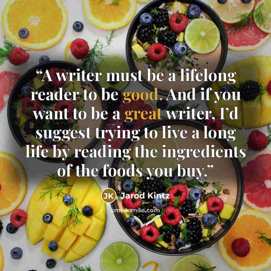 “A writer must be a lifelong reader to be good. And if you want to be a great writer, I’d suggest trying to live a long life by reading the ingredients of the foods you buy.” quote by Jarod Kintz