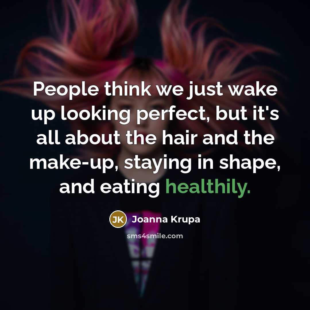 “People think we just wake up looking perfect, but it's all about the hair and the make-up, staying in shape, and eating healthily.” quote by Joanna Krupa