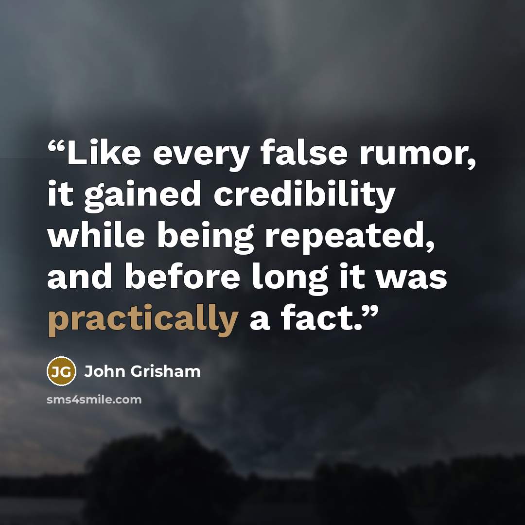 “Like every false rumor, it gained credibility while being repeated, and before long it was practically a fact.” quote by John Grisham