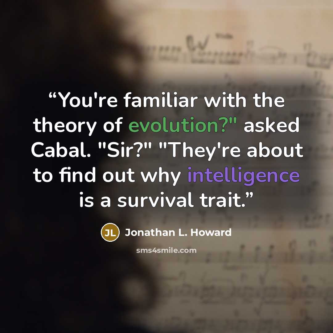 “You're familiar with the theory of evolution?" asked Cabal. "Sir?" "They're about to find out why intelligence is a survival trait.” quote by Jonathan L. Howard