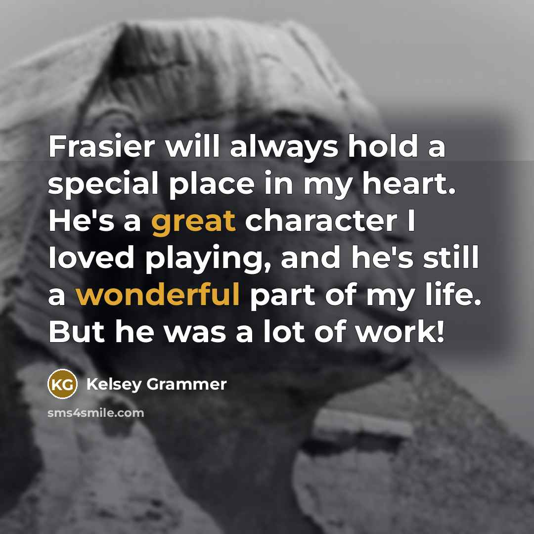 “Frasier will always hold a special place in my heart. He's a great character I Ioved playing, and he's still a wonderful part of my life. But he was a lot of work!” quote by Kelsey Grammer