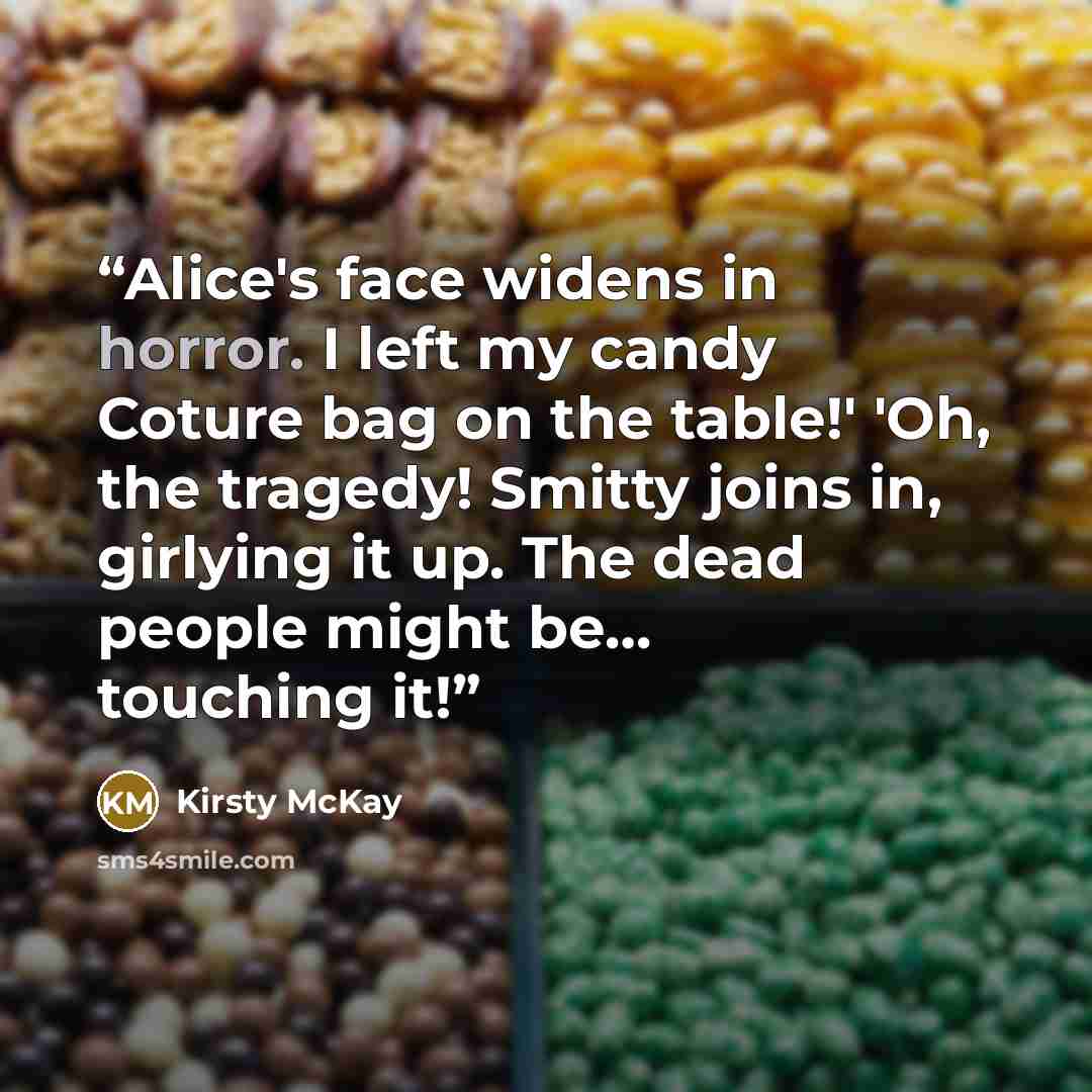 “Alice's face widens in horror. I left my candy Coture bag on the table!' 'Oh, the tragedy! Smitty joins in, girlying it up. The dead people might be… touching it!” quote by Kirsty McKay