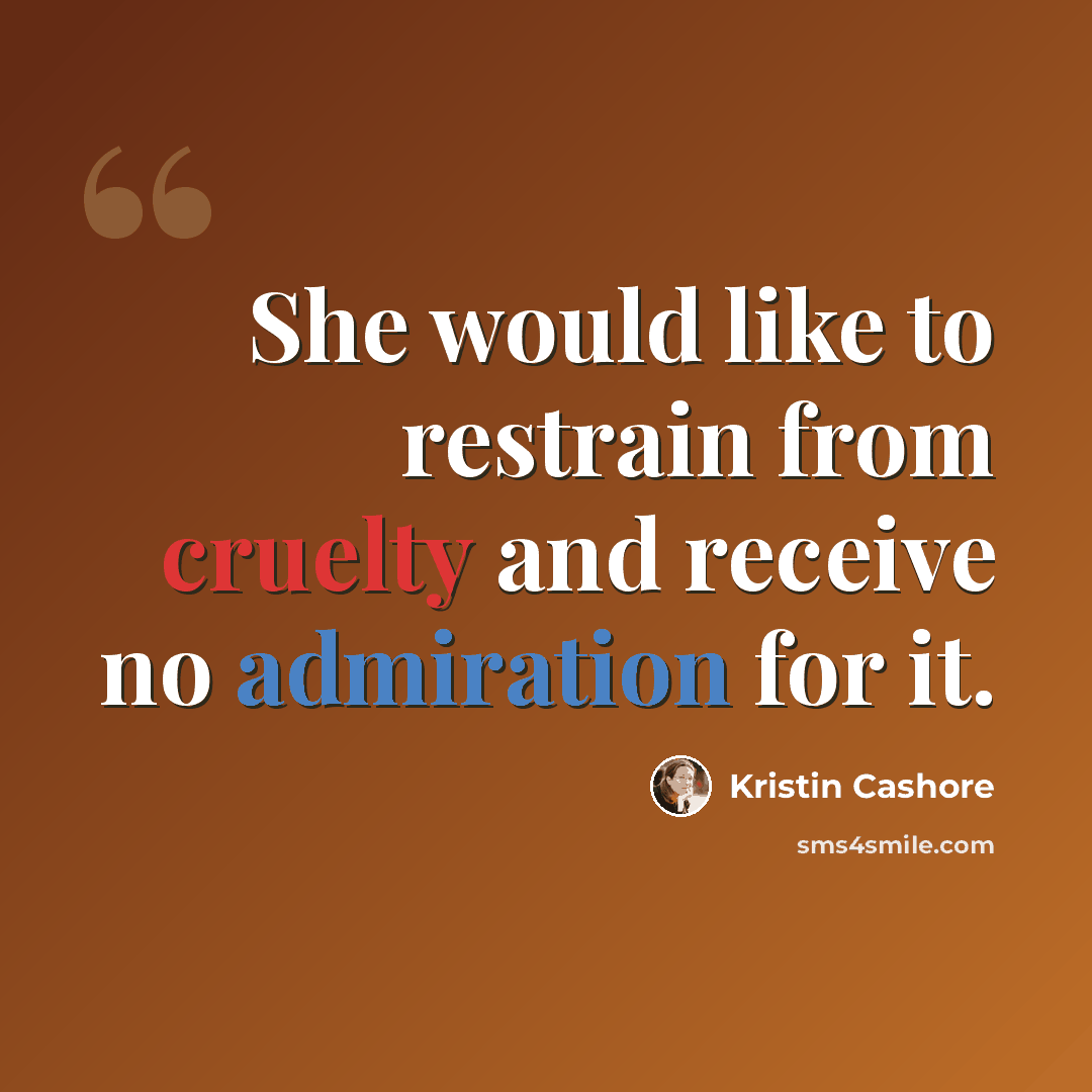 “She would like to restrain from cruelty and receive no admiration for it.” quote by Kristin Cashore