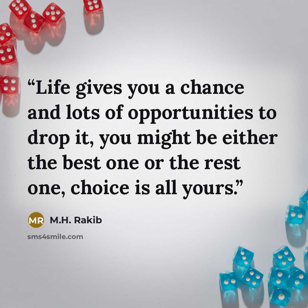 “Life gives you a chance and lots of opportunities to drop it, you might be either the best one or the rest one, choice is all yours.” quote by M.H. Rakib