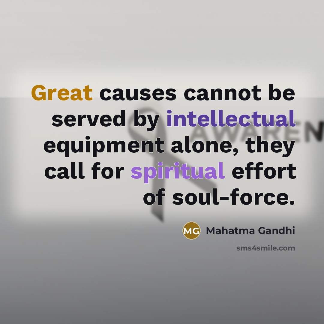 “Great causes cannot be served by intellectual equipment alone, they call for spiritual effort of soul-force.” quote by Mahatma Gandhi
