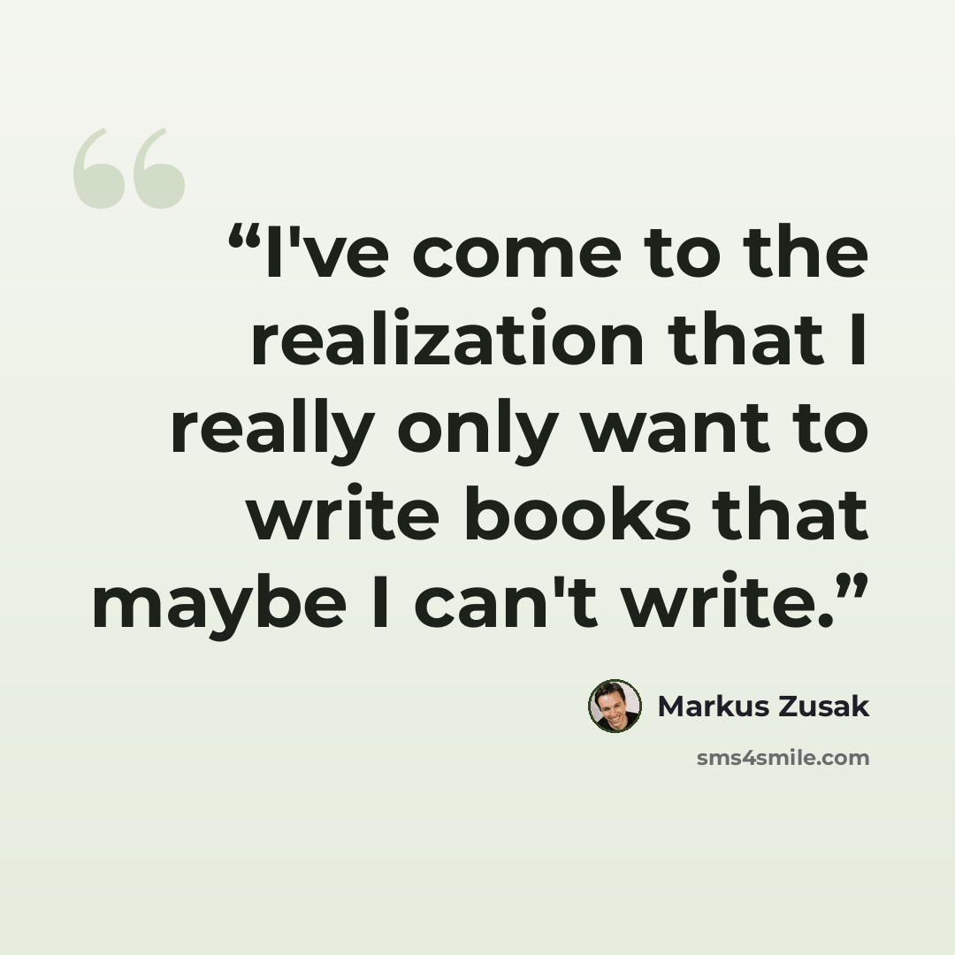 “I've come to the realization that I really only want to write books that maybe I can't write.” quote by Markus Zusak