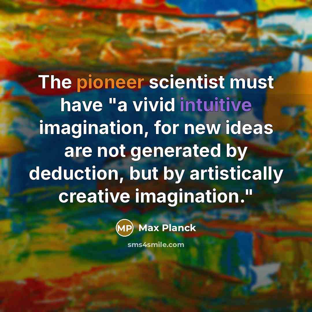 “The pioneer scientist must have "a vivid intuitive imagination, for new ideas are not generated by deduction, but by artistically creative imagination."” quote by Max Planck