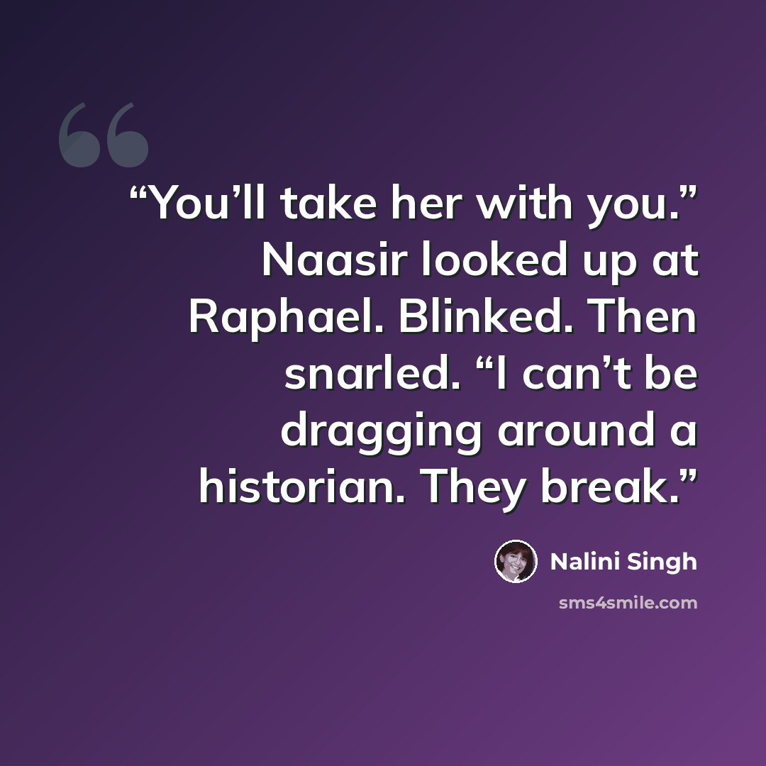 “You’ll take her with you.” Naasir looked up at Raphael. Blinked. Then snarled. “I can’t be dragging around a historian. They break.” quote by Nalini Singh