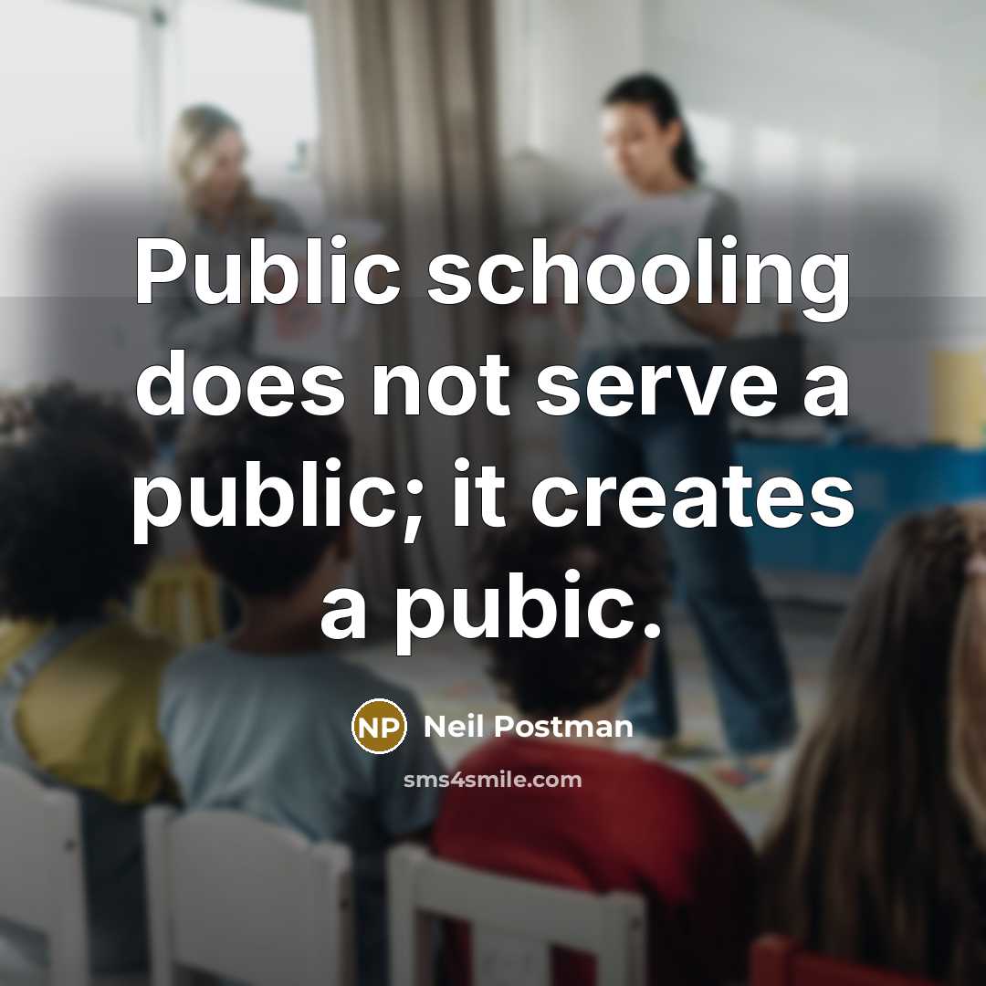 “Public schooling does not serve a public; it creates a pubic.” quote by Neil Postman