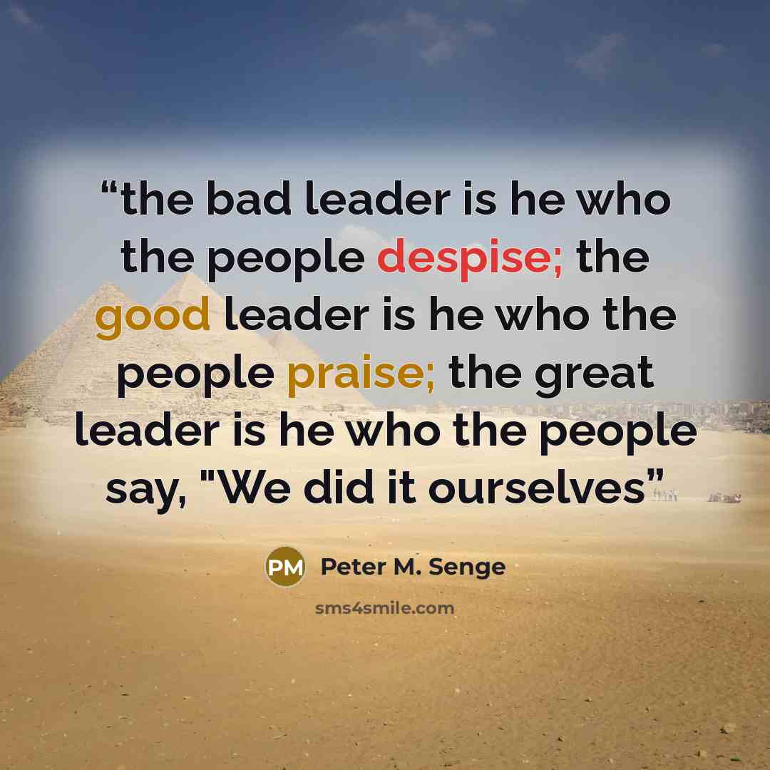 “the bad leader is he who the people despise; the good leader is he who the people praise; the great leader is he who the people say, "We did it ourselves” quote by Peter M. Senge