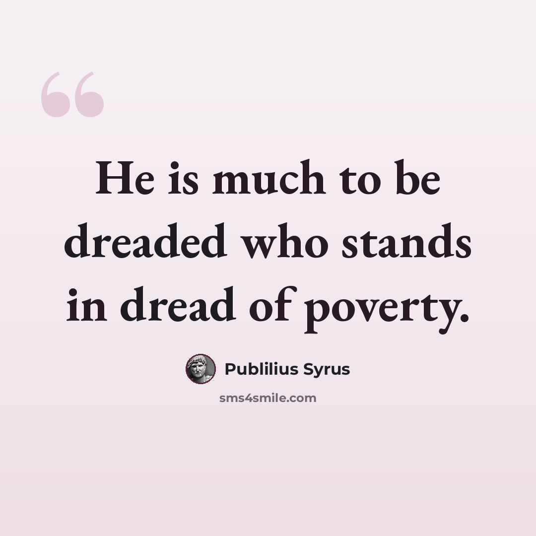 “He is much to be dreaded who stands in dread of poverty.” quote by Publilius Syrus