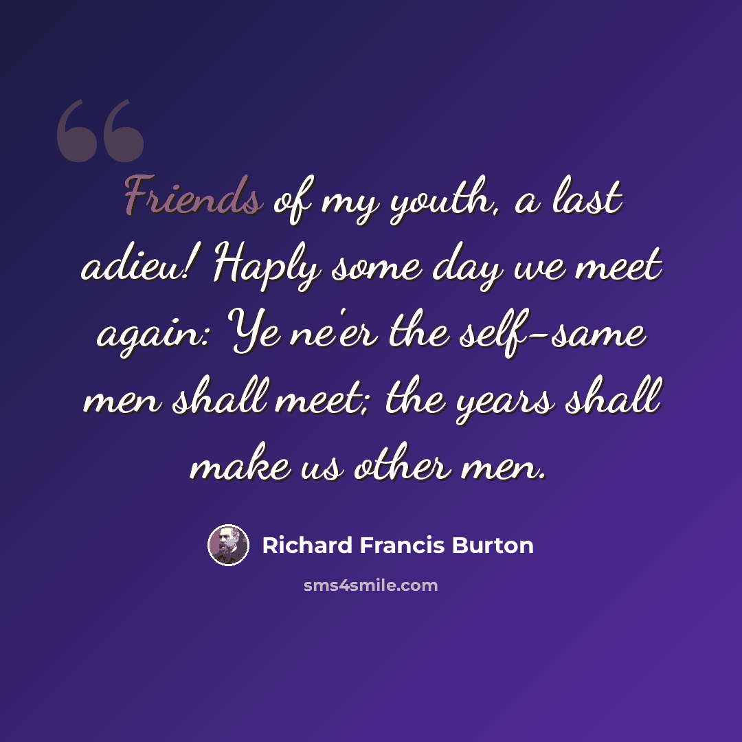 “Friends of my youth, a last adieu! Haply some day we meet again: Ye ne'er the self-same men shall meet; the years shall make us other men.” quote by Richard Francis Burton