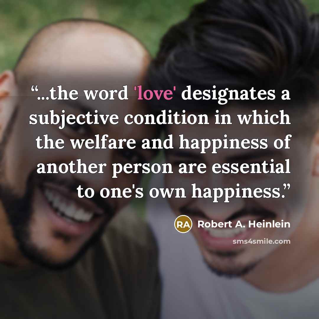 “...the word 'love' designates a subjective condition in which the welfare and happiness of another person are essential to one's own happiness.” quote by Robert A. Heinlein