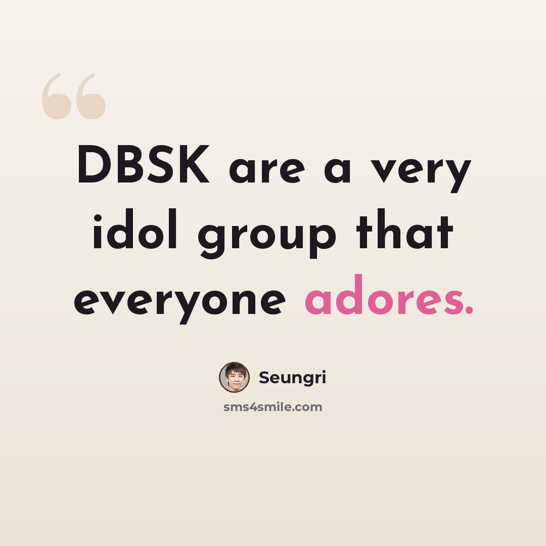 “DBSK are a very idol group that everyone adores.” quote by Seungri