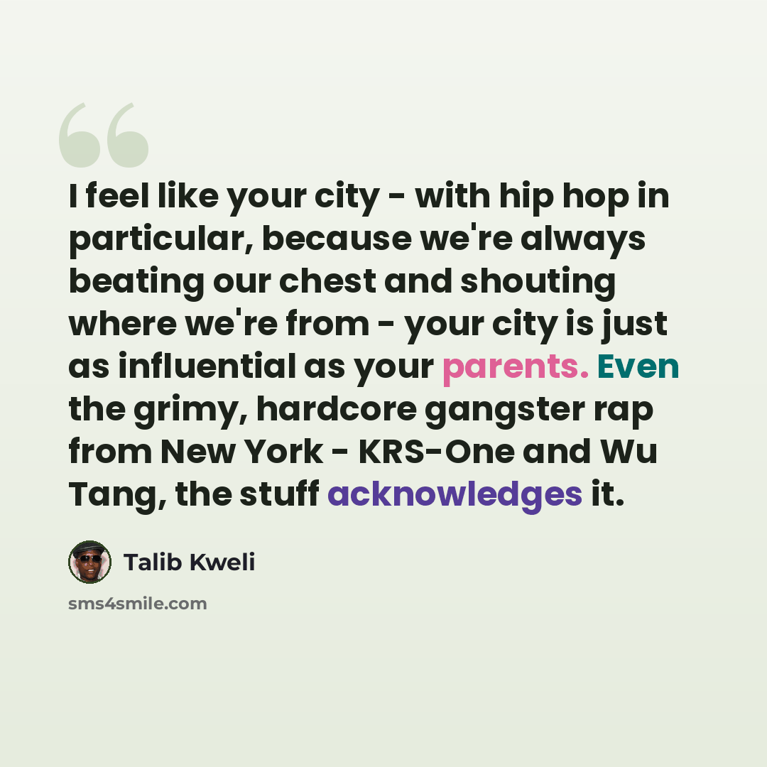 “I feel like your city - with hip hop in particular, because we're always beating our chest and shouting where we're from - your city is just as influential as your parents. Even the grimy, hardcore gangster rap from New York - KRS-One and Wu Tang, the stuff acknowledges it.” quote by Talib Kweli