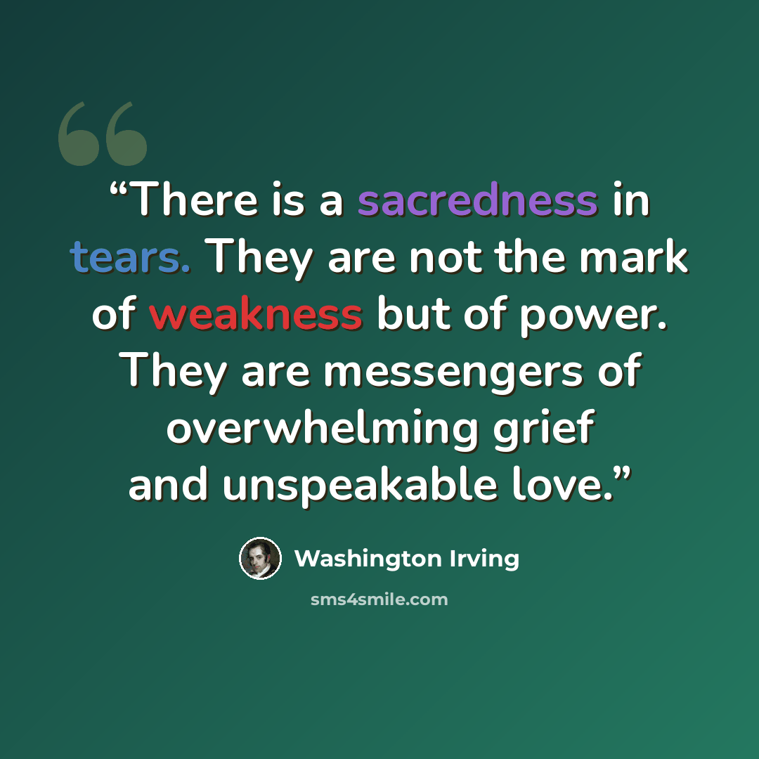 “There is a sacredness in tears. They are not the mark of weakness but of power. They are messengers of overwhelming grief and unspeakable love.” quote by Washington Irving