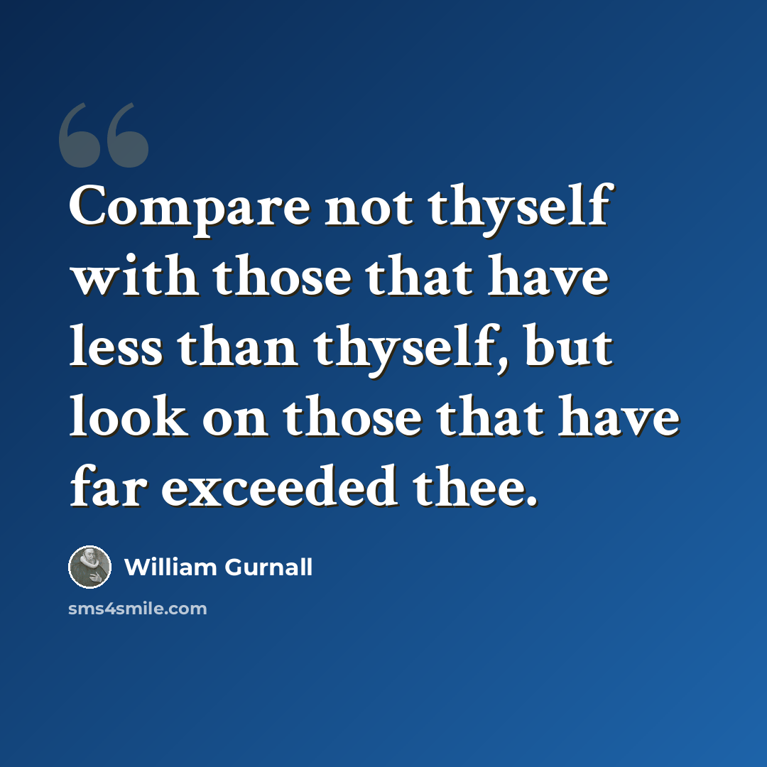 “Compare not thyself with those that have less than thyself, but look on those that have far exceeded thee.” quote by William Gurnall